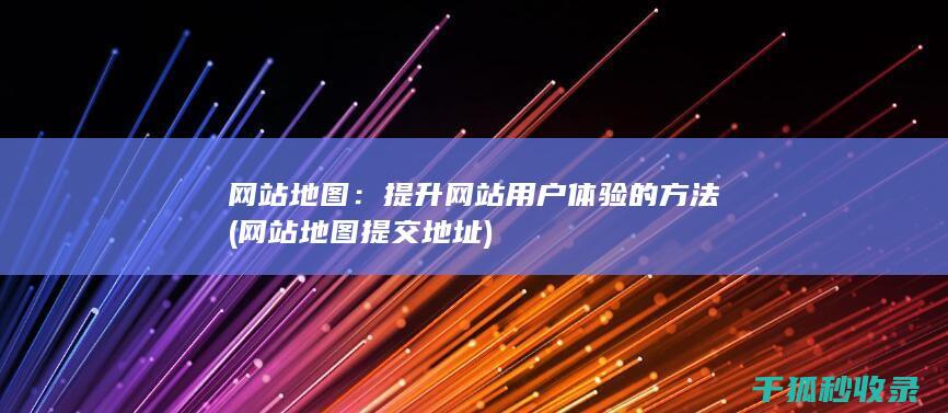 网站地图：提升网站用户体验的方法 (网站地图提交地址)