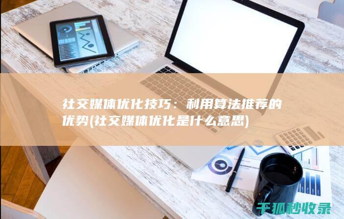 社交媒体优化技巧：利用算法推荐的优势 (社交媒体优化是什么意思)